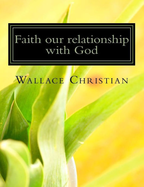 Faith our relationship with God: Faith the Substance hope for and Evidence of thing not seen