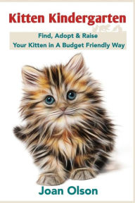 Title: Kitten Kindergarten: Find, Adopt & Raise Your Kitten in A Budget Friendly Way, Author: Joan Olson