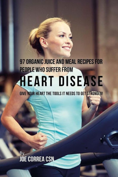97 Organic Juice and Meal Recipes For People Who Suffer From Heart Disease: Give Your Heart the Tools It Needs to Get Stronger!