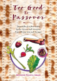 Title: Too Good To Passover: Sephardic & Judeo-Arabic Seder Menus and Memories from Africa, Asia and Europe, Author: Jennifer Felicia Abadi