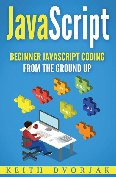 JavaScript: Beginner JavaScript Coding From The Ground Up