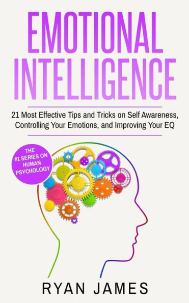 Emotional Intelligence: 21 Most Effective Tips and Tricks on Self Awareness, Controlling Your Emotions, Improving EQ