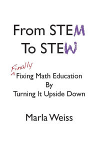 Title: From STEM To STEW: Finally Fixing Math Education By Turning It Upside Down, Author: Marla Weiss