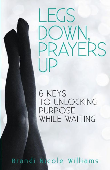 Legs Down, Prayers Up: 6 Keys to Unlocking Purpose While Waiting