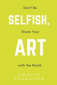Title: Don't Be Selfish, Share Your Art with the World, Author: Emmett Ferguson