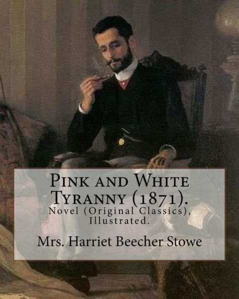 Pink and White Tyranny (1871). By: Mrs. Harriet Beecher Stowe: Novel (Original Classics), Illustrated.