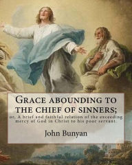 Title: Grace abounding to the chief of sinners; or, A brief and faithful relation of the exceeding mercy of God in Christ to his poor servant. By: John Bunyan: Grace Abounding to the Chief of Sinners, or The Brief Relation of the Exceeding Mercy of God in Chris, Author: John Bunyan
