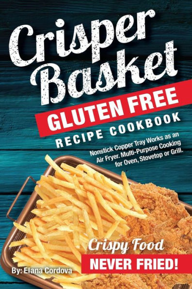 Crisper Basket(R) Gluten Free Recipe Cookbook: Nonstick Copper Tray Works as an Air Fryer. Multi-Purpose Cooking for Oven, Stovetop or Grill.