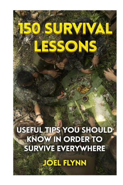 150 Survival Lessons: Useful Tips You Should Know In Order To Survive Everywhere