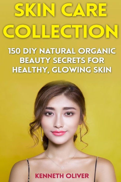 Skin Care Collection: 150 DIY Natural Organic Beauty Secrets for Healthy, Glowing Skin