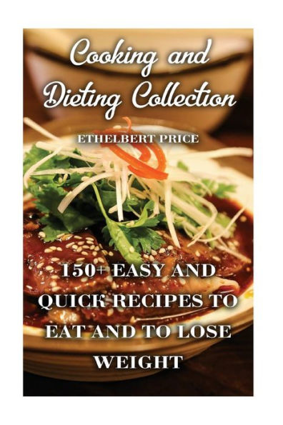 Cooking and Dieting Collection: 150+ Easy And Quick Recipes To Eat and to Lose Weight