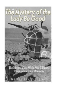 Title: The Mystery of the Lady Be Good: The History of the World War II Plane's Disappearance and Discovery, Author: Charles River Editors