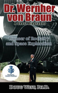 Title: Dr. Wernher von Braun: A Short Biography: Pioneer of Rocketry and Space Exploration, Author: Doug West