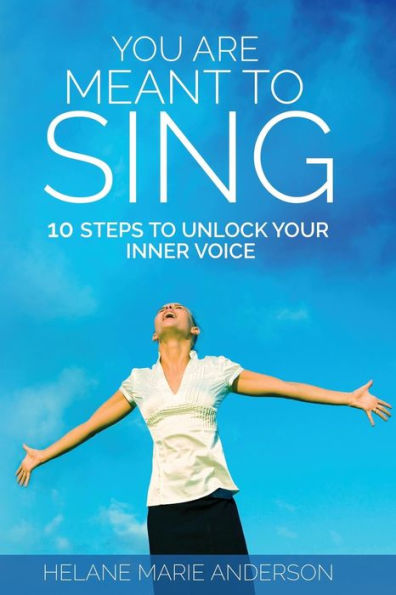 You Are Meant To Sing!: 10 Steps to Unlock Your Inner Voice