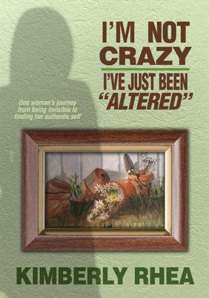 I'm Not Crazy: I Have Just Been Altered: One Woman's journey from invisible to Authenic