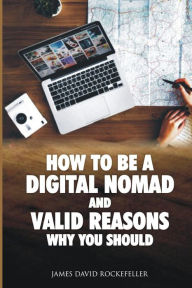 Title: How to Be a Digital Nomad and Valid Reasons Why You Should, Author: James David Rockefeller