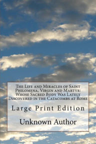 Title: The Life and Miracles of Saint Philomena, Virgin and Martyr: Whose Sacred Body Was Lately Discovered in the Catacombs at Rome: Large Print Edition, Author: Unknown Author
