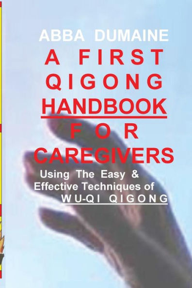 A First Qigong Handbook For Caregivers: Using The Easy & Effective Techniques Of Wu-Qi Qigong