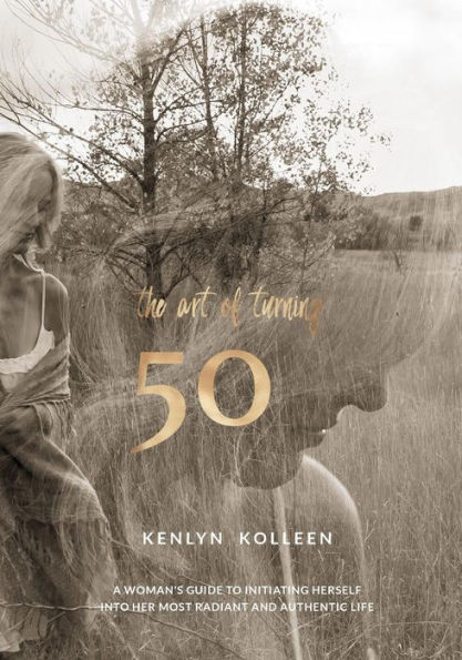 The Art of Turning 50: A Woman's Guide to Initiating Herself Into Her Most Radiant and Authentic Life