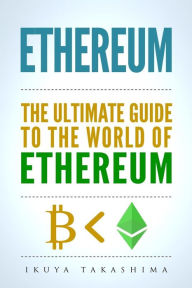 Title: Ethereum: The Ultimate Guide to the World of Ethereum, Ethereum Mining, Ethereum Investing, Smart Contracts, Dapps and DAOs, Ether, Blockchain Technology, Author: Ikuya Takashima