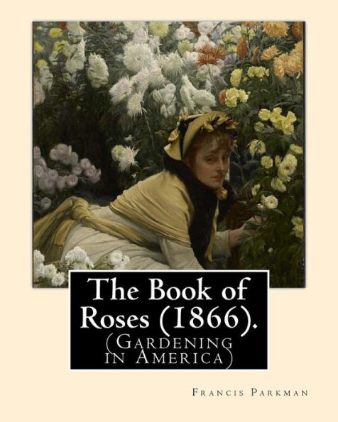 The Book of Roses (1866). By: Francis Parkman: (Gardening in America)