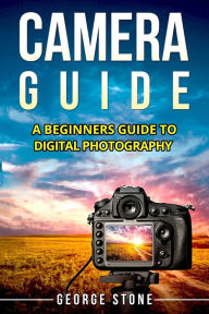 Title: Camera Guide: A Beginners Guide to Digital Photography, Author: George Stone