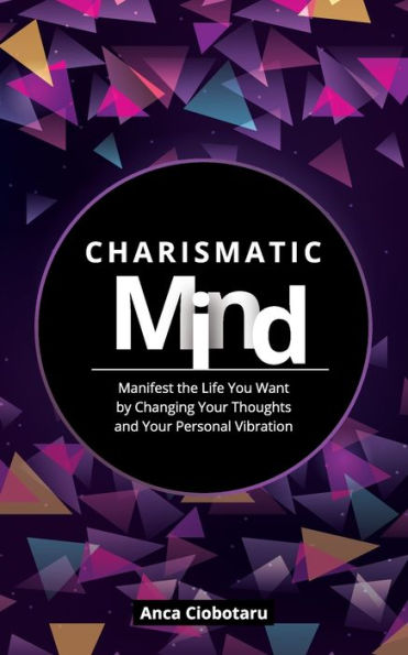 Charismatic Mind: Manifest the Life You Want by Changing Your Personal Vibration
