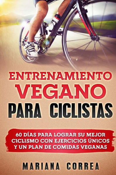 ENTRENAMIENTO VEGANO Para CICLISTAS: 60 DIAS PARA LOGRAR SU MEJOR CICLISMO CON EJERCICIOS UNICOS y UN PLAN DE COMIDAS VEGANAS