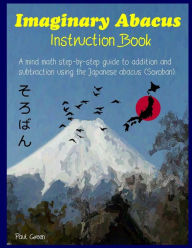 Title: Imaginary Abacus - Instruction book: A mind math step-by-step guide to addition and subtraction using an imaginary Japanese abacus (Soroban)., Author: Paul Green