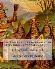 Title: Red Eagle and the wars with the Creek Indians of Alabama (1878). By: George Cary Eggleston: Though they are not as well known as tribes like the Sioux or Cherokee, the Creek are one of the oldest and most important Native American tribes in North America., Author: George Cary Eggleston