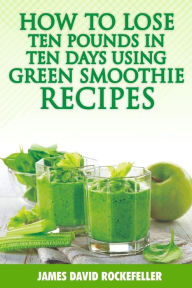 Title: How to Lose Ten Pounds in Ten Days Using Green Smoothie Recipes, Author: James David Rockefeller