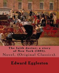 Title: The faith doctor; a story of New York (1891). By: Edward Eggleston: (Original Classics) .Edward Eggleston (December 10, 1837 - September 3, 1902) was an American historian and novelist, Author: Edward Eggleston