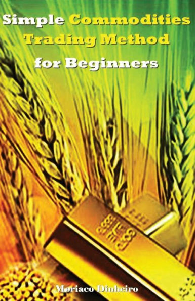 Simple Commodities Trading Method for Beginners: Learn the Easiest & Fastest Method for Consistent High Profits Trading Commodities
