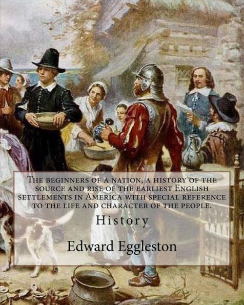 The beginners of a nation, a history of the source and rise of the earliest English settlements in America with special reference to the life and character of the people. By: Edward Eggleston: Edward Eggleston (December 10, 1837 - September 3, 1902) was a