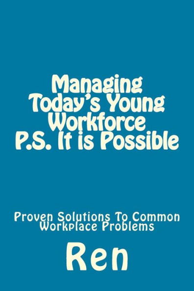 Managing Today's Young Workforce P.S. It Is Possible: Proven Solutions To Common Workplace Problems