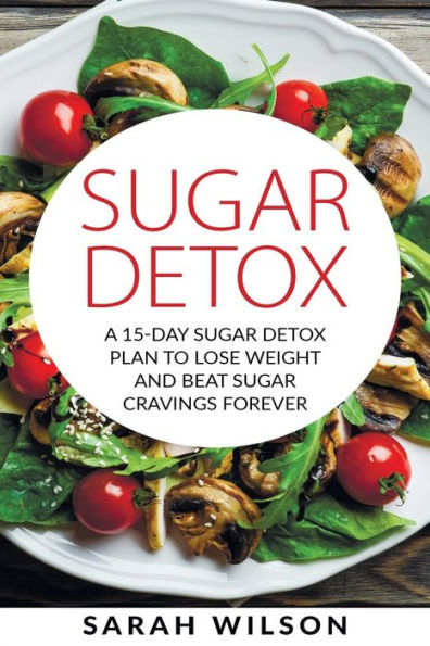 Sugar Detox: A 15-day Sugar Detox Plan To Lose Weight And Beat Sugar Cravings Forever