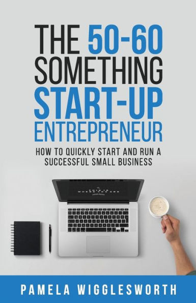 The 50-60 Something Start-up Entrepreneur: How to Quickly Start and Run a Successful Small Business