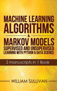 Title: Machine Learning Algorithms & Markov Models Supervised And Unsupervised Learning with Python & Data Science 2 Manuscripts in 1 Book, Author: William Sullivan