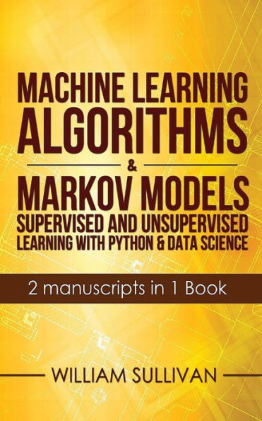 Machine Learning Algorithms & Markov Models Supervised And Unsupervised Learning with Python & Data Science 2 Manuscripts in 1 Book