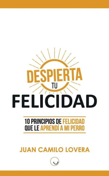 Despierta Tu Felicidad: 10 Principios De Felicidad Que Le Aprendí A Mi Perro