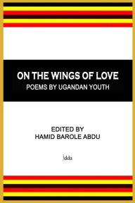 Title: On The Wings of Love: Poems by Ugandan Youth, Author: Hamid Barole Abdu