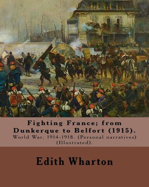Fighting France; from Dunkerque to Belfort (1915). By: Edith Wharton (Illustrated).: World War, 1914-1918. (Personal narratives)