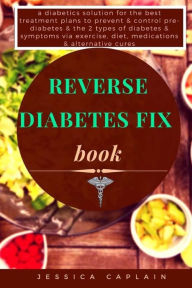 Title: Reverse Diabetes Fix Book: a diabetics solution for the best treatment plans to prevent & control pre-diabetes & the 2 types of diabetes & symptoms via exercise, diet, medications & alternative cures, Author: Jessica Caplain