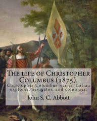 Title: The life of Christopher Columbus (1875). By: John S. C. Abbott: Christopher Columbus ( 1451 - 20 May 1506) was an Italian explorer, navigator, and colonizer., Author: John S. C. Abbott