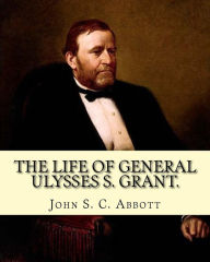 Title: The life of General Ulysses S. Grant. Containing a brief but faithful narrative of those military and diplomatic achievements which have entitled him to the confidence and gratitude of his countrymen. By: John S. C. Abbott: Ulysses S. Grant, born Hiram Ul, Author: John S C Abbott