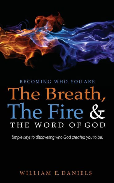 Becoming Who You Are: The Breath, The Fire & The Word of God: Simple Keys to Discovering Who God Created You to Be