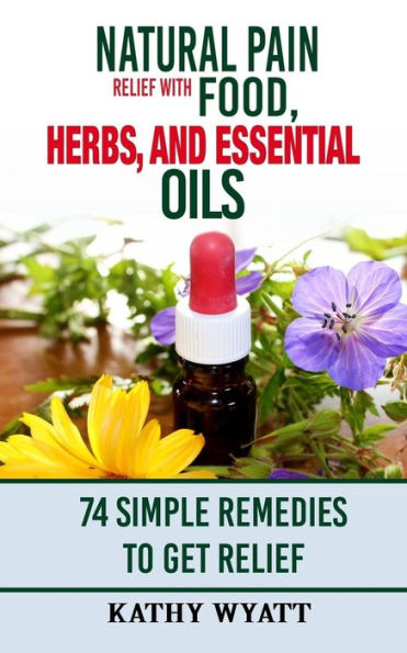 Natural Pain Relief with Food, Herbs, and Essential Oils: 74 Simple Remedies to Get Relief