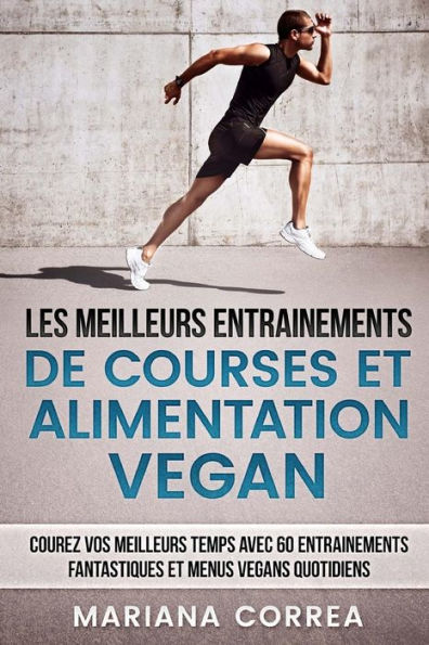 LES MEILLEURS ENTRAINEMENTS DE COURSES Et ALIMENTATION VEGAN: COUREZ VOS MEILLEURS TEMPS AVEC 60 ENTRAINEMENTS FANTASTIQUES Et MENUS VEGANS QUOTIDIENS