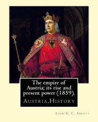 Title: The empire of Austria; its rise and present power (1859). By: John S. C. Abbott: Austria,History, Author: John S. C. Abbott