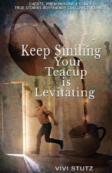 Keep Smiling, Your Teacup Is Levitating: Ghosts, Premonitions and Other True Stories Boyfriends Couldn't Tolerate